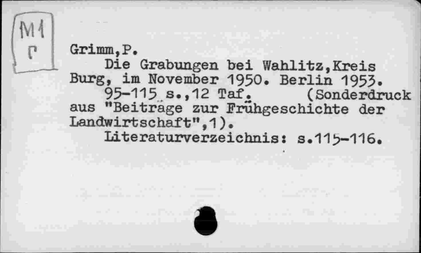 ﻿Grimm,P.
Die Grabungen bei Wahlitz,Kreis Burg, im November 1950. Berlin 1955»
95-115.s.,12 Taf. (Sonderdruck aus "Beiträge zur Frühgeschichte der Landwirtschaft",1).
Literaturverzeichnis: s.11 >-116.